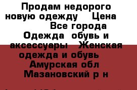 Продам недорого новую одежду! › Цена ­ 1 200 - Все города Одежда, обувь и аксессуары » Женская одежда и обувь   . Амурская обл.,Мазановский р-н